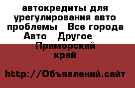 автокредиты для урегулирования авто проблемы - Все города Авто » Другое   . Приморский край